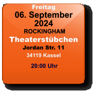Freitag 06. September 2024 ROCKINGHAMTheaterstübchenJordan Str. 1134119 Kassel  20:00 Uhr