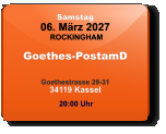 Samstag 06. März 2027 ROCKINGHAM Goethes-PostamD  Goethestrasse 29-3134119 Kassel  20:00 Uhr