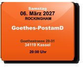 Samstag 06. März 2027 ROCKINGHAM Goethes-PostamD  Goethestrasse 29-3134119 Kassel  20:00 Uhr