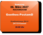 Samstag 06. März 2027 ROCKINGHAM Goethes-PostamD  Goethestrasse 29-3134119 Kassel  20:00 Uhr
