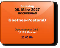 Samstag 06. März 2027 ROCKINGHAM Goethes-PostamD  Goethestrasse 29-3134119 Kassel  20:00 Uhr