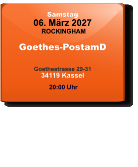 Samstag 06. März 2027 ROCKINGHAM Goethes-PostamD  Goethestrasse 29-3134119 Kassel  20:00 Uhr