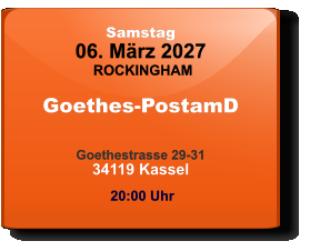Samstag 06. März 2027 ROCKINGHAM Goethes-PostamD  Goethestrasse 29-3134119 Kassel  20:00 Uhr