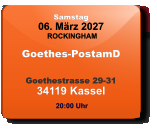 Samstag 06. März 2027 ROCKINGHAM Goethes-PostamD  Goethestrasse 29-3134119 Kassel  20:00 Uhr