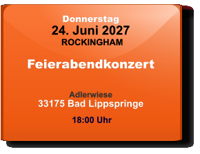 Donnerstag 24. Juni 2027 ROCKINGHAM Feierabendkonzert  Adlerwiese33175 Bad Lippspringe  18:00 Uhr