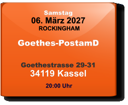 Samstag 06. März 2027 ROCKINGHAM Goethes-PostamD  Goethestrasse 29-3134119 Kassel  20:00 Uhr