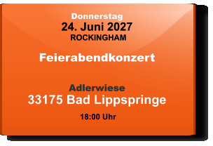 Donnerstag 24. Juni 2027 ROCKINGHAM Feierabendkonzert  Adlerwiese33175 Bad Lippspringe  18:00 Uhr